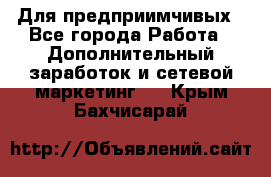 Для предприимчивых - Все города Работа » Дополнительный заработок и сетевой маркетинг   . Крым,Бахчисарай